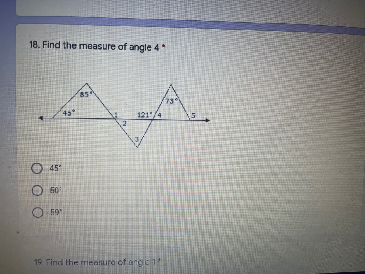 18. Find the measure of angle 4 *
85
73
45°
121°/4
45°
50°
59°
19. Find the measure of angle 1*
