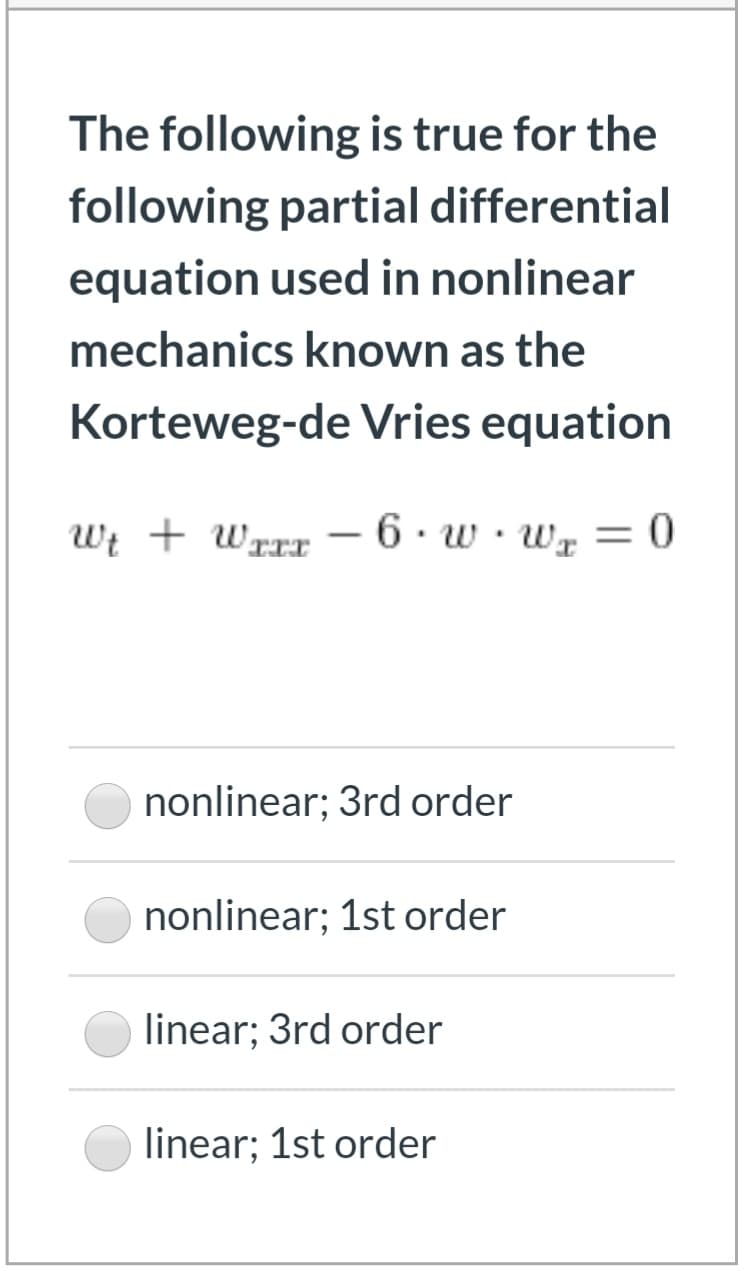 The following is true for the
following partial differential
equation used in nonlinear
mechanics known as the
Korteweg-de Vries equation
Wt + Wrrr – 6· w· wr = 0
nonlinear; 3rd order
nonlinear; 1st order
linear; 3rd order
linear; 1st order
