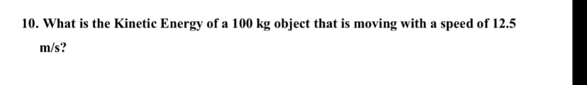 10. What is the Kinetic Energy of a 100 kg object that is moving with a speed of 12.5
m/s?
