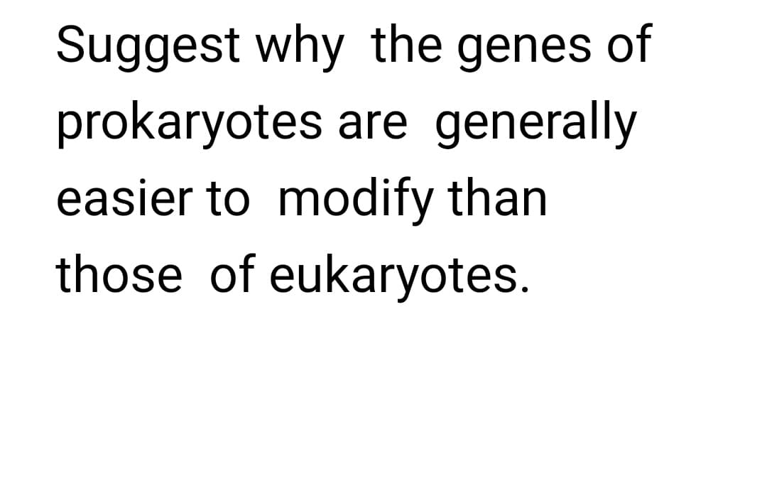 Suggest why the genes of
prokaryotes are generally
easier to modify than
those of eukaryotes.
