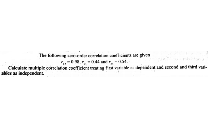 The following zero-order correlation coefficients are given
riz = 0.98, r, = 0.44 and r, = 0.54.
Calculate multiple correlation coefficient treating first variable as dependent and second and third vari-
ables as independent.
