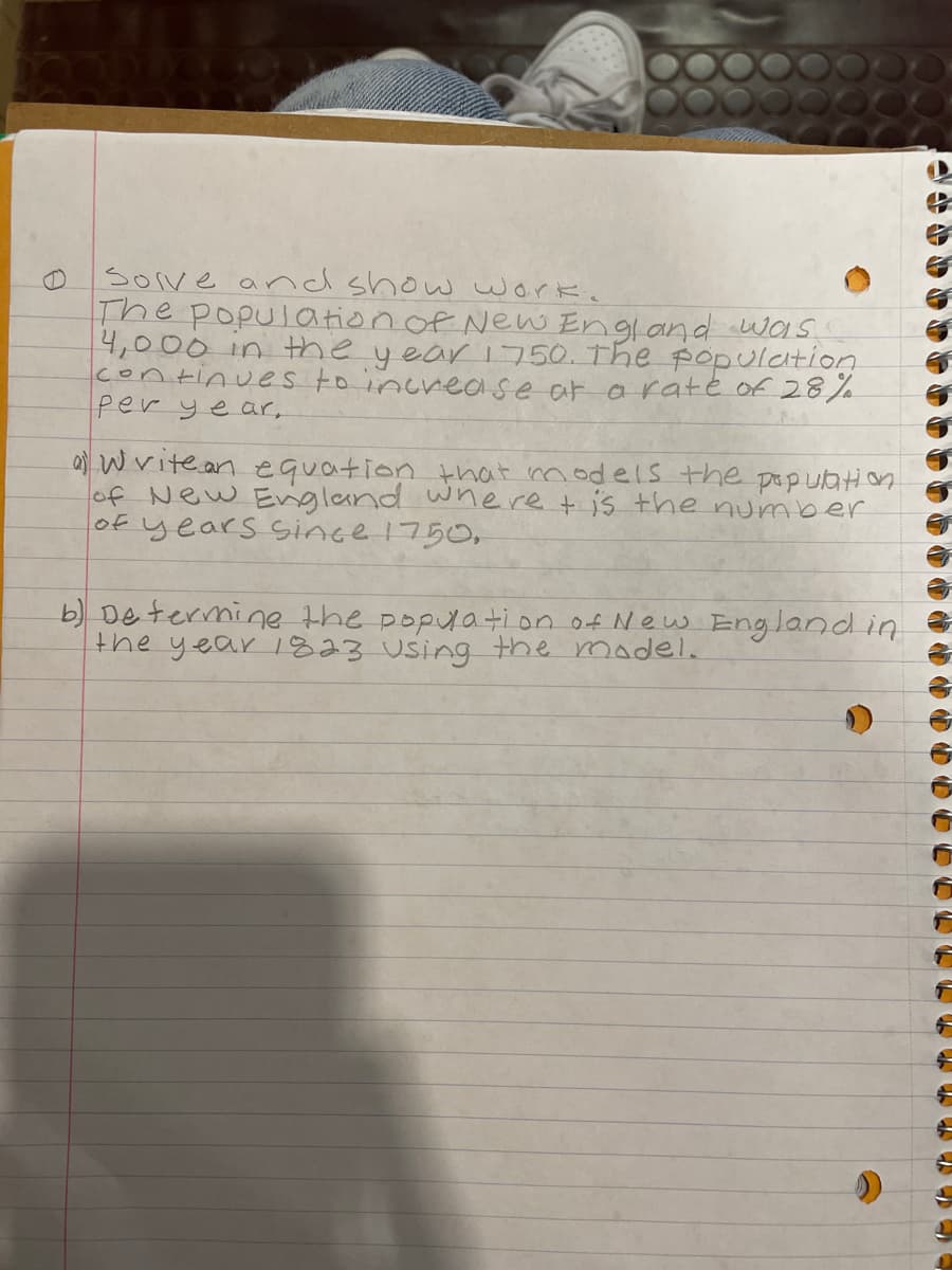 e
Solve and show work.
The population of New England was
4,000 in the year 1750. The population
continues to increase at a rate of 28%.
per year,
a writean equation that models the population
of New England where t is the number
of years since 1750,
b) Determine the population of New England in
the year 1823 using the model.