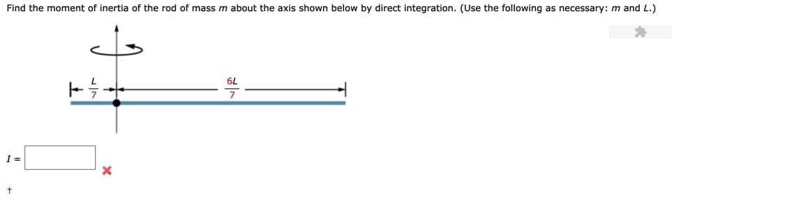 Find the moment of inertia of the rod of mass m about the axis shown below by direct integration. (Use the following as necessary: m and L.)
6L
7
t
