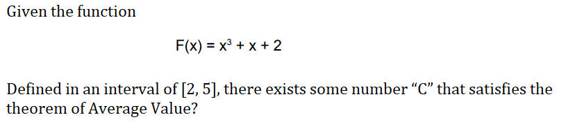 Given the function
F(x) = x3 + x + 2
Defined in an interval of [2, 5], there exists some number "C" that satisfies the
theorem of Average Value?
