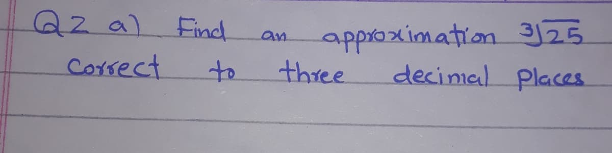 Q2a) Find
approximation 3j25
an
Correct
to
three
decinial Places
