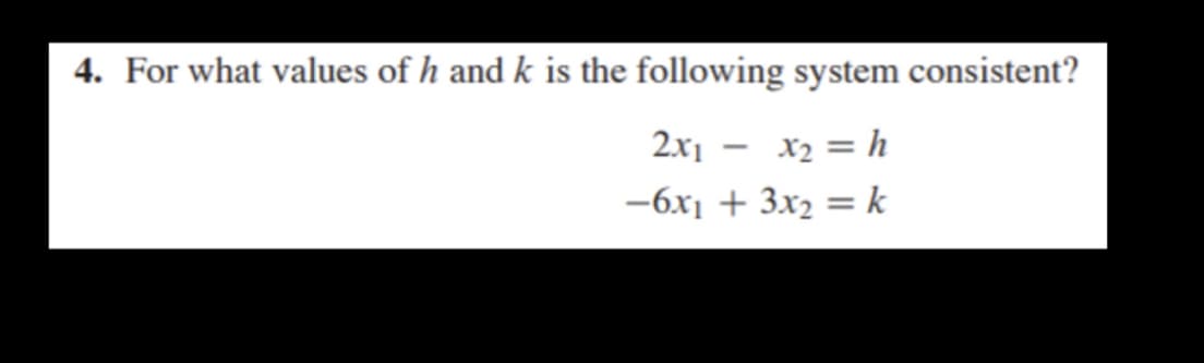 4. For what values of h and k is the following system consistent?
2x1
x2 = h
-
-6x1 + 3x2 = k
