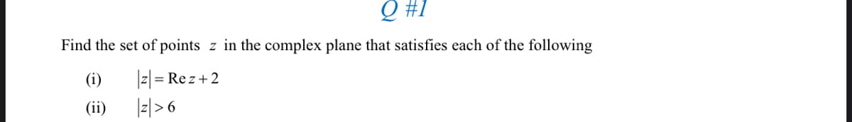 Q #1
Find the set of points z in the complex plane that satisfies each of the following
(i)
z = Rez+2
(ii)
|z| > 6
