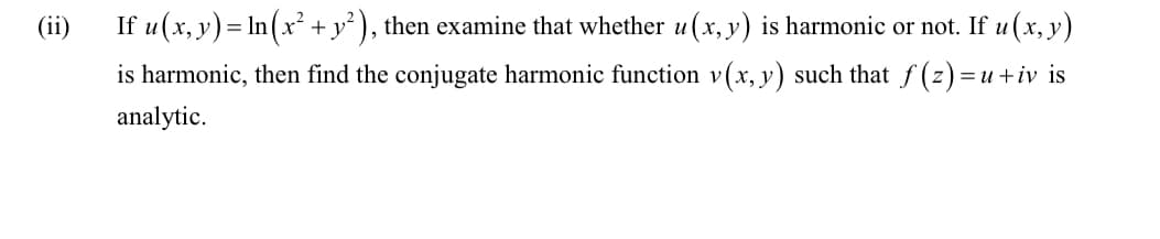 If u(x, y) = In(x² +y° ), then examine that whether u (x, y) is harmonic or not. If u (x, y)
is harmonic, then find the conjugate harmonic function v(x, y) such that f (z)=u+iv is
analytic.
