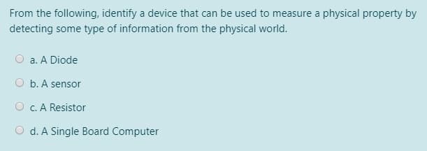 From the following, identify a device that can be used to measure a physical property by
detecting some type of information from the physical world.
a. A Diode
O b. A sensor
O c. A Resistor
O d. A Single Board Computer
