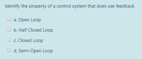 Identify the property of a control system that does use feedback
O a. Open Loop
b. Half Closed Loop
O c. Closed Loop
O d. Semi-Open Loop
