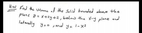 H.W Find the valum, af the Salid baunded abave the
Planc 2= x+2y+2,bel the X-y plane and
laterally yao , and y= 1-x2
