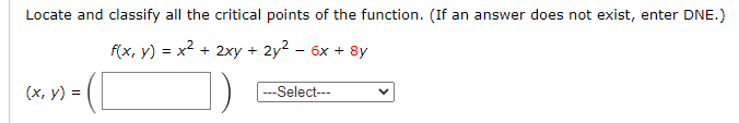 Locate and classify all the critical points of the function. (If an answer does not exist, enter DNE.)
f(x, y) = x2 + 2xy + 2y2 - 6x + 8y
(x, y) = (|
(х, у) %3
Select---
