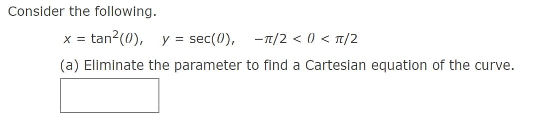 Consider the following.
tan?(0),
y = sec(0),
-T/2 < 0 < Tt/2
X =
(a) Eliminate the parameter to find a Cartesian equation of the curve.
