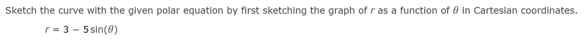 Sketch the curve with the given polar equation by first sketching the graph of r as a function of 0 in Cartesian coordinates.
r = 3 – 5 sin(0)
