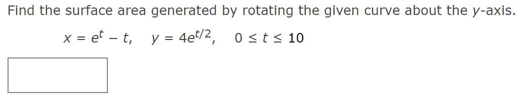 Find the surface area generated by rotating the given curve about the y-axis.
x = et – t,
y = 4et/2,
0 <t< 10
