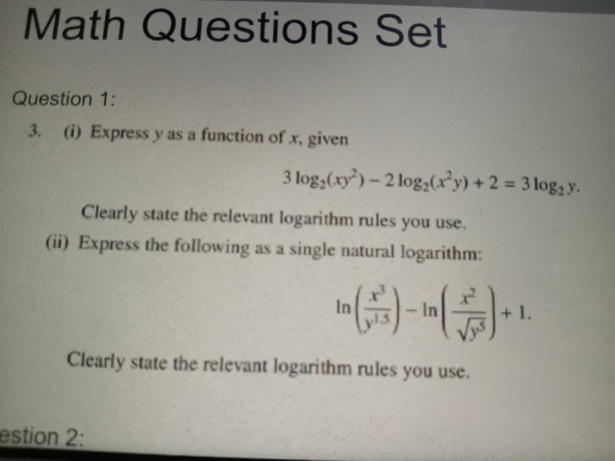 Math Questions Set
Question 1:
3. (i) Express y as a function of x, given
Clearly state the relevant logarithm rules you use.
(ii) Express the following as a single natural logarithm:
Clearly state the relevant logarithm rules you use.
estion 2:
3 log₂ (xy) - 2 log₂ (x²y) + 2 = 3 log₂ y.
(-)-(-¹
+ 1.