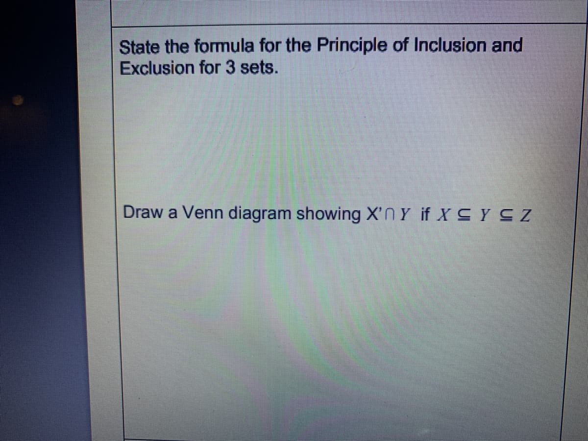 State the formula for the Principle of Inclusion and
Exclusion for 3 sets.
Draw a Venn diagram showing X'n Y if X SYCZ
