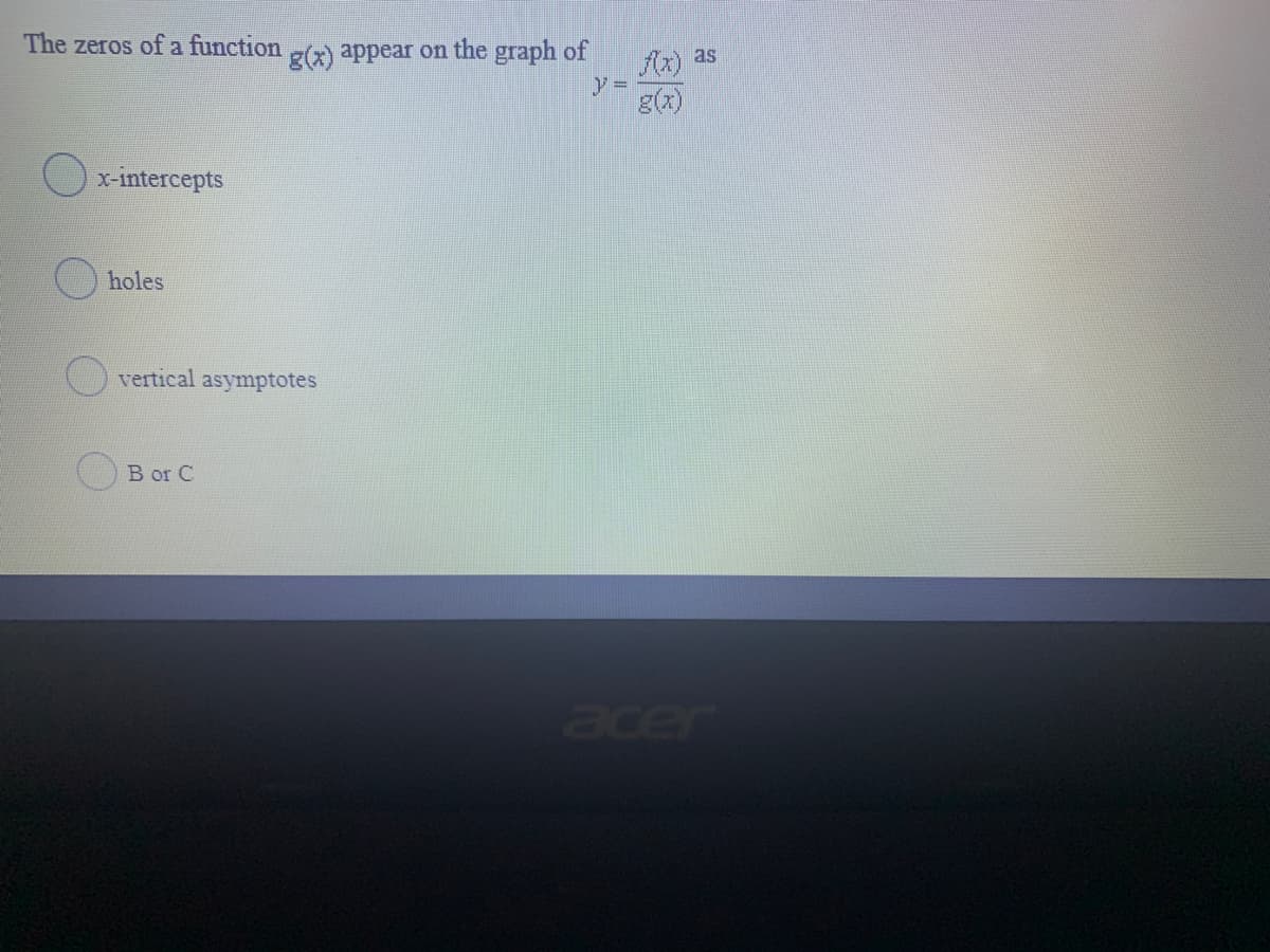 The zeros of a function ) appear on the graph of
Ax) as
g(x)
O x-intercepts
O holes
vertical asymptotes
B or C
acer
