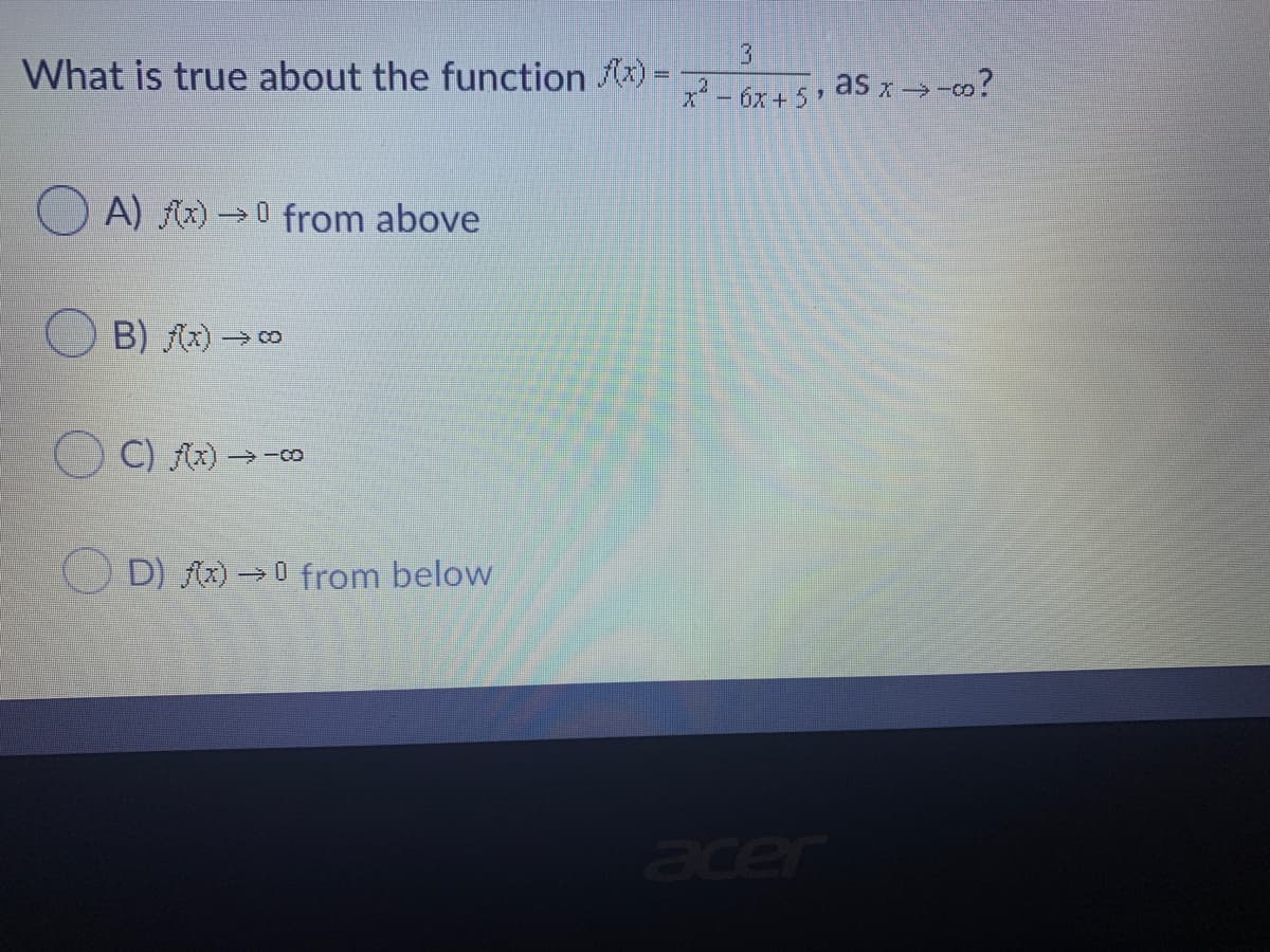 What is true about the function fx)
%3D
x*-6x+ 5
as x>
A) Ax) →0 from above
B) Ax) –
O C) Az) –
O D) Ax) → 0 from below
acer
