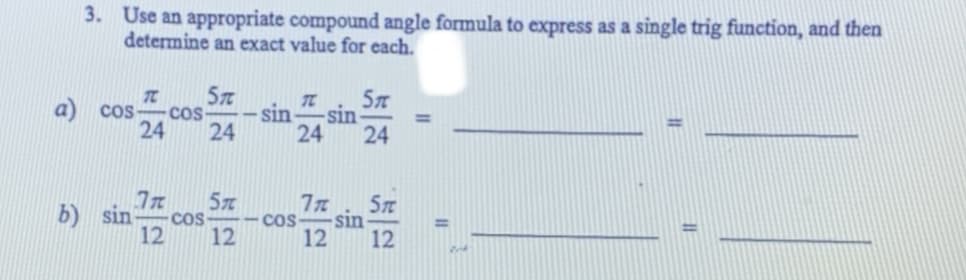 3. Use an appropriate compound angle formula to express as a single trig function, and then
determine an exact value for each.
TC
-cos
a) cos-
24
TC
sin
24
-sin
24
24
57
Cos
12
b) sin
7
-sin
Cos
12
12
12
