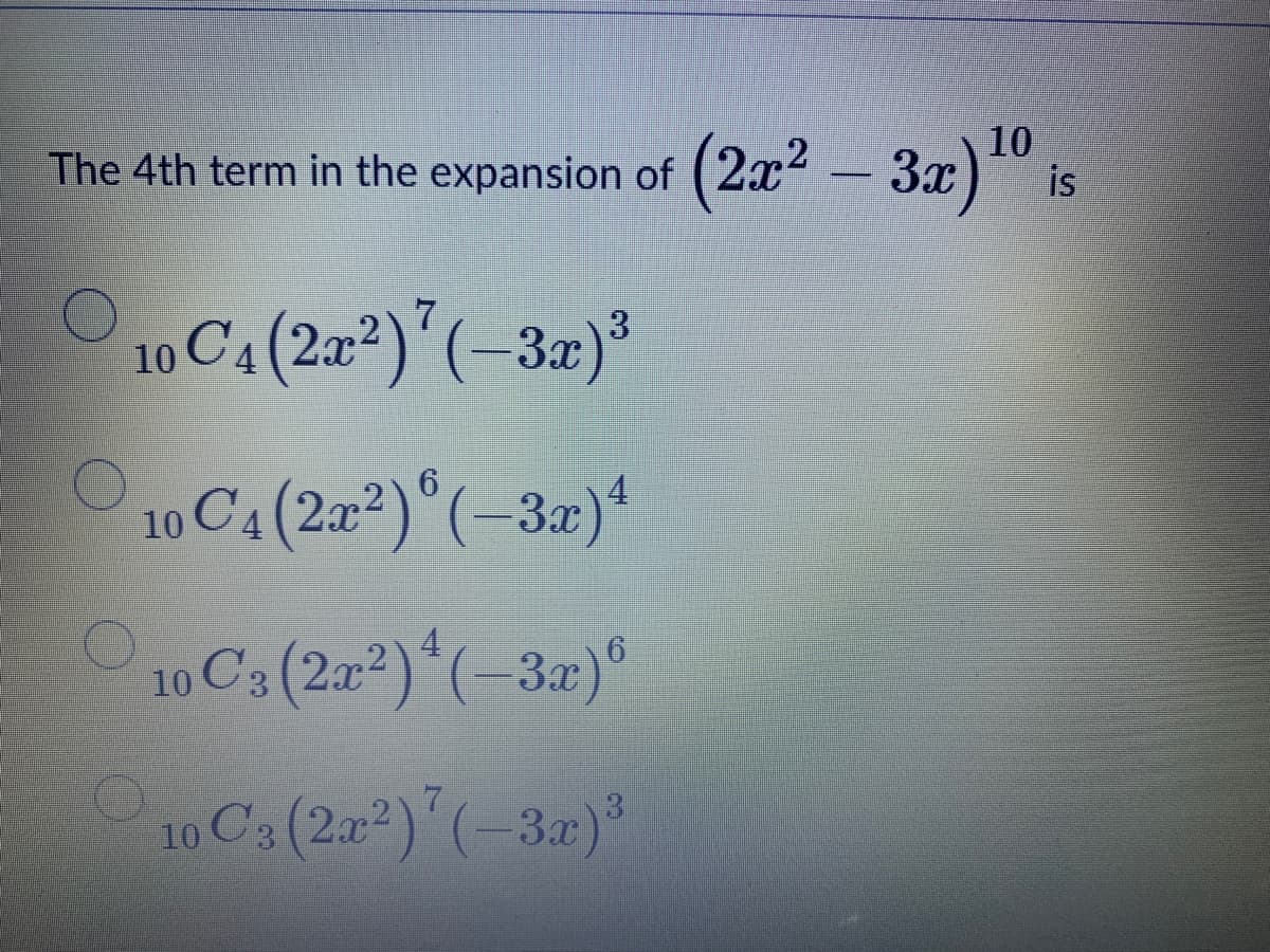 10
The 4th term in the expansion of (2x – 3x)* is
10 C4 (2a²)*(-3æ)³
O10 C4(20) (-32)*
6.
uCs(2r)*(-3z)°
10
10 Ca(20) (-3)
