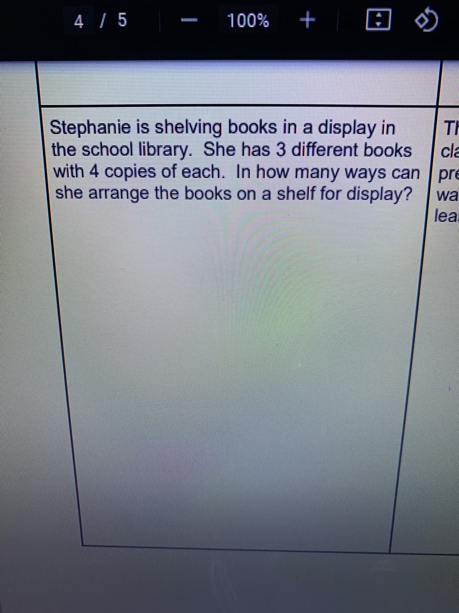 4 / 5
100%
+
田の
Stephanie is shelving books in a display in
TH
the school library. She has 3 different books
cla
with 4 copies of each. In how many ways can pre
she arrange the books on a shelf for display?
lea.
wa
