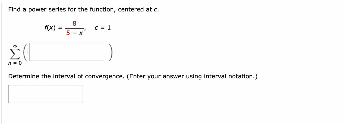 Find a power series for the function, centered at c.
8
5-x
20
n = 0
f(x)
=
7
C = 1
Determine the interval of convergence. (Enter your answer using interval notation.)