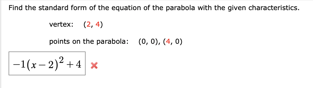 Find the standard form of the equation of the parabola with the given characteristics.
vertex: (2,4)
points on the parabola: (0, 0), (4,0)
-1(x-2)² + 4x