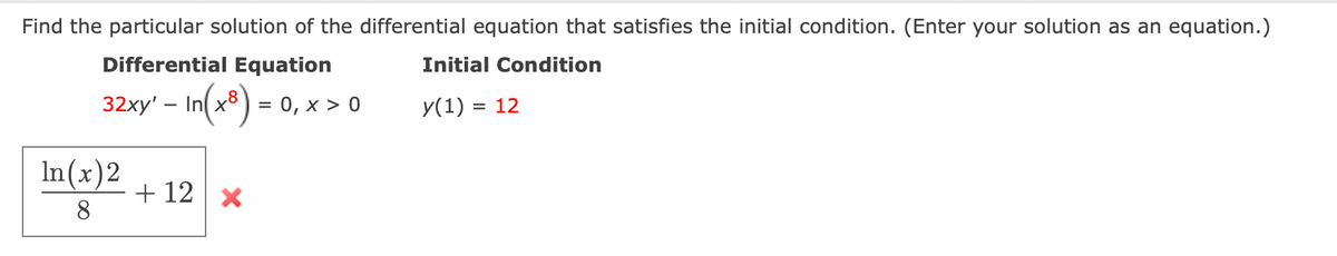 Find the particular solution of the differential equation that satisfies the initial condition. (Enter your solution as an equation.)
Differential Equation
32xy' – In(x8) = 0, x > 0
In(x)2
8
+ 12 x
Initial Condition
y(1) = 12