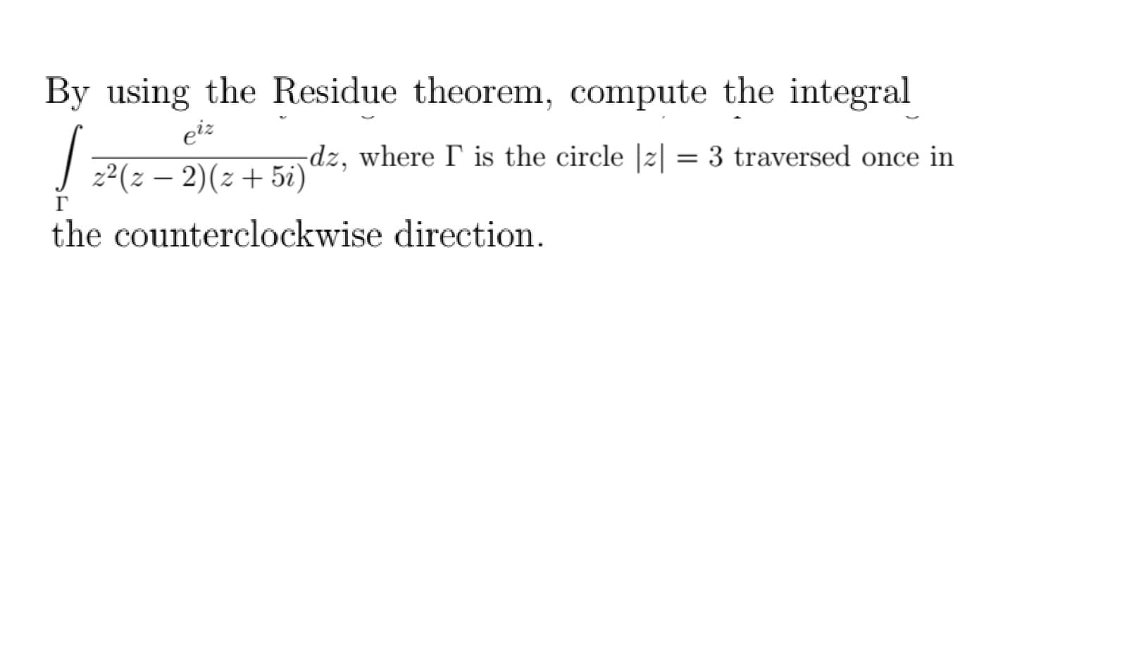 By using the Residue theorem, compute the
integral
eiz
-dz, where I is the circle |2| = 3 traversed once in
2²(z – 2)(z + 5i)
|
the counterclockwise direction.
