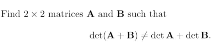 Find 2 × 2 matrices A and B such that
det(A + B) det A + det B.
