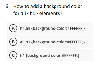 6. How to add a background color
for all <h1> elements?
A h1.all {background-color:#FFFFFF;}
(B) all.h1 {background-color:#FFFFFF;}
C) h1 {background-color:#FFFFFF;}