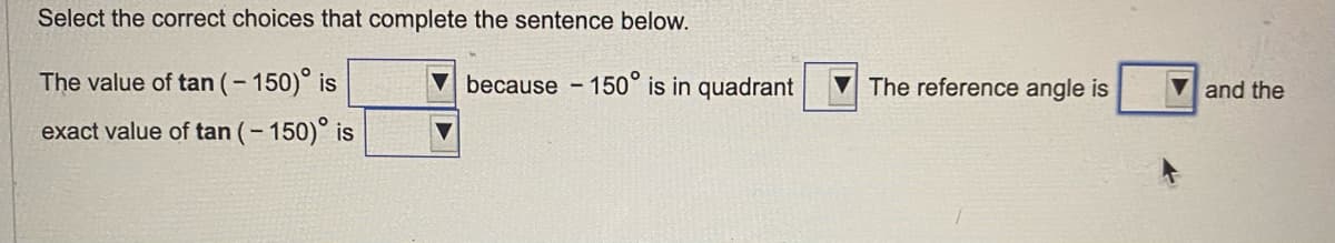 Select the correct choices that complete the sentence below.
The value of tan (-150)° is
exact value of tan (-150)° is
because - 150° is in quadrant
The reference angle is
and the