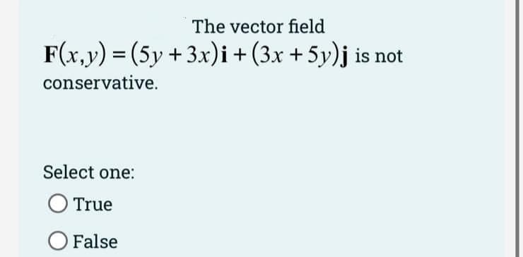 The vector field
F(x,y)=(5y + 3x)i + (3x + 5y)j is not
conservative.
Select one:
O True
O False