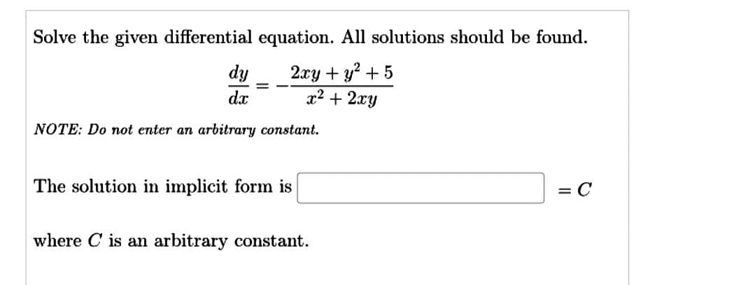 Solve the given differential equation. All solutions should be found.
2xy + y² + 5
x² + 2xy
dy
dx
NOTE: Do not enter an arbitrary constant.
=
The solution in implicit form is
where C is an arbitrary constant.
= C
