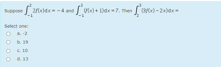.3
Suppose
2f(x)dx = - 4 and
| (F(x) + 1)dx = 7. Then
| (3f(x) – 2x)dx =
- 1
-1
Select one:
а. -2
b. 19
С. 10
d. 13
