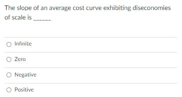 The slope of an average cost curve exhibiting diseconomies
of scale is
Infinite
Zero
O Negative
O Positive
