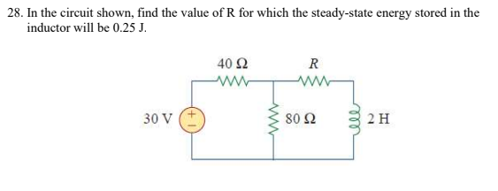 28. In the circuit shown, find the value of R for which the steady-state energy stored in the
inductor will be 0.25 J.
40 Ω
R
ww
30 V
80 2
2 H
ll
