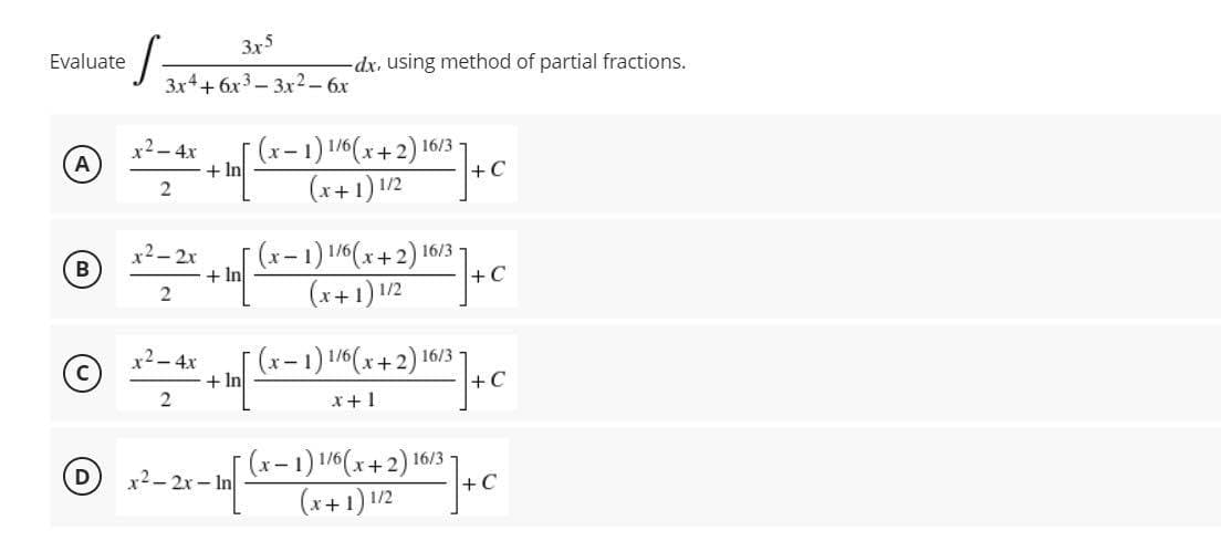 Evaluate
A
B
D
3x-5
3x4 + 6x3-3x2 - 6x
2-4x
2
12-2x
2
x² - 4x
2
x2-2x-In
(x-1) 1/6 (x+2) 16/3
(x+1) 1/2
(x-1) 1/6(x+2) 16/3-
(x+1) 1/2
(x-1) 1/6(x+2) 16/3-
x+1
-
(x − 1) 1/6 (x+2) 16/3-
2) 10/²3
(x+1) 1/2
+ In
+ In
-dx, using method of partial fractions.
+ C
+C
16/3] +0
+C
+ C
+C
+ In