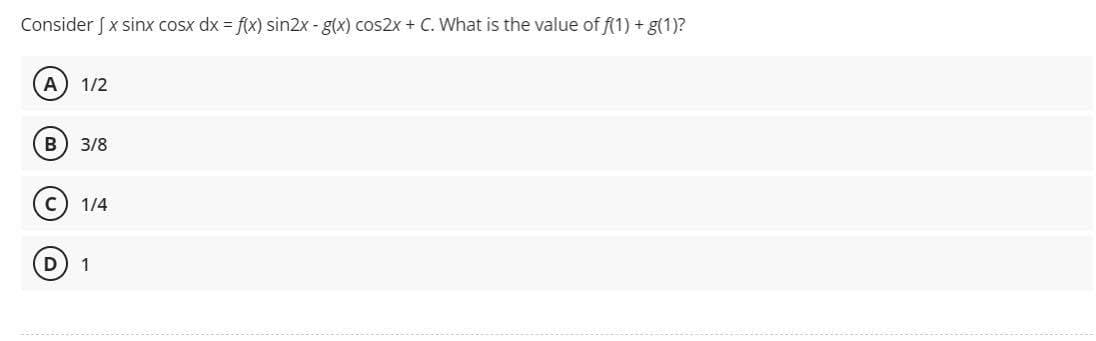 Consider J x sinx cosx dx = f(x) sin2x - g(x) cos2x + C. What is the value of f(1) + g(1)?
A 1/2
B 3/8
C) 1/4
1