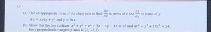 dz
(a) Use an appropriate form of the chain rule to find
in terms of x and
dx
dz
in terms of y
if z xy(x+ y) and y In x.
(b) Show that the two surfaces x + y +z + 2x-4y - 4z = 12 and 4x + y +16z2 = 24,
have perpendicular tangent planes at (1,-2.1).

