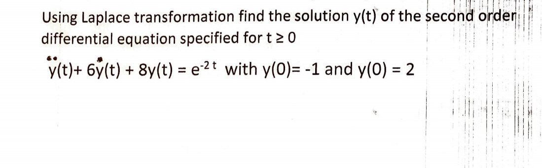 Using Laplace transformation find the solution y(t) of the second order
differential equation specified for t 2 0
y(t)+ 6y(t) + 8y(t) = e2t with y(0)= -1 and y(0) = 2

