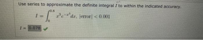 Use series to approximate the definite integral I to within the indicated accuracy.
= redr, lerror| < 0.001
I-0.078
