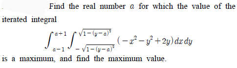 Find the real number a for which the value of the
iterated integral
V1- (y-.
(– 2² – ỷ + 2y) dx dy
- V1- (y-a)
is a maximum, and find the maximum value.
a-1
