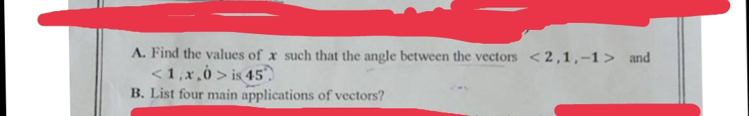 A. Find the values of x such that the angle between the vectors <2,1,-1> and
<1,x,0 > is 45
B. List four main applications of vectors?
