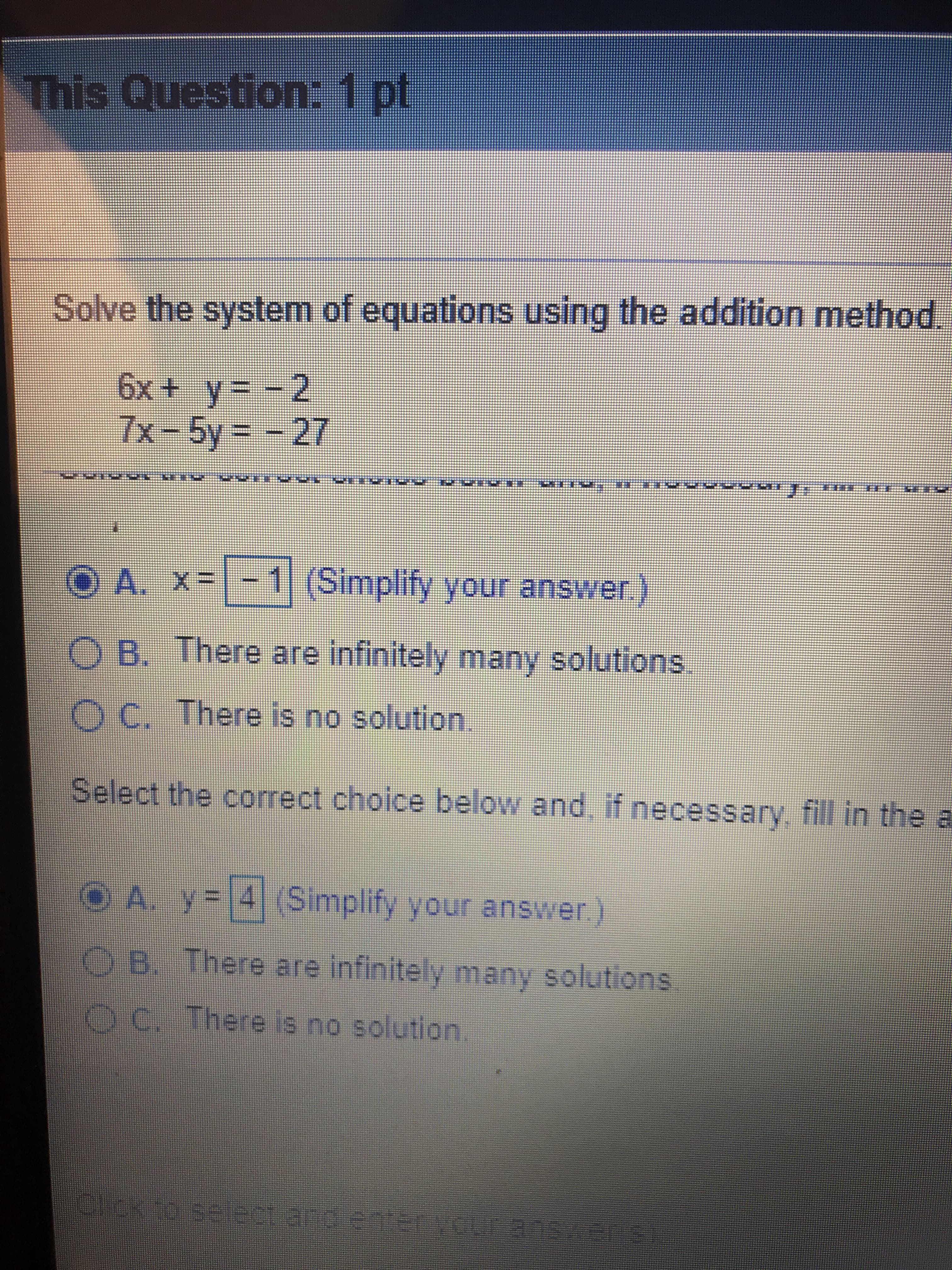 This Question: 1 pt
Solve the system of equations using the addition method.
6x+ y-2
Tx-5y27
-1| (Simplify your answer)
O A. X
O B. There are infinitely many solutions.
Oc. There is no solution.
Select the correct choice below and if necessary fill In the a
O A. y 41 (Simplify your answer
9 B. There are infinitely many solutions
e c. There is no solution.
eheh 10 512et and cnter OUE 2037
T
S
