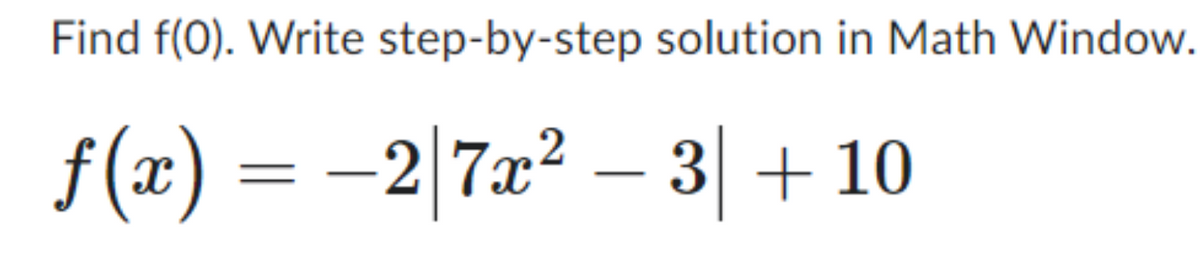 Find f(O). Write step-by-step solution in Math Window.
f(x) = −2|7x² − 3| +
-
+10