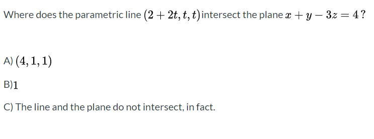 Where does the parametric line (2 + 2t, t, t)intersect the plane x + y – 3z = 4?
A) (4, 1, 1)
B)1
C) The line and the plane do not intersect, in fact.
