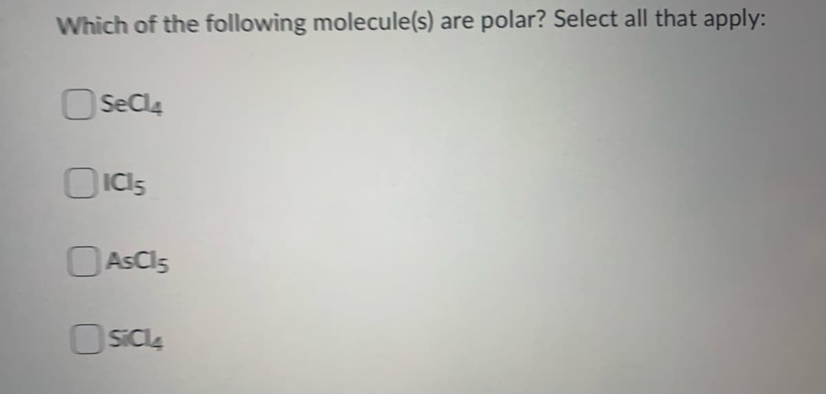 Which of the following molecule(s) are polar? Select all that apply:
O Secla
ICI5
AsCl5
OSICI4
