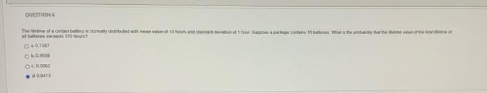 QUESTION G
The etme of a Ctan battery is normaty dstbed with mean vae of 10 hours and standaid deveon of 1hou Spose package cortas aars Whatse probatity that he ine veofhe altine of
al batteres eceeds 170 hours?
